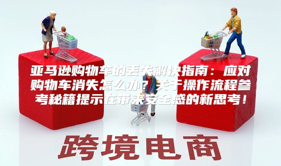 亚马逊购物车的丢失解决指南：应对购物车消失怎么办？关于操作流程参考秘籍提示在带来安全感的新思考！
