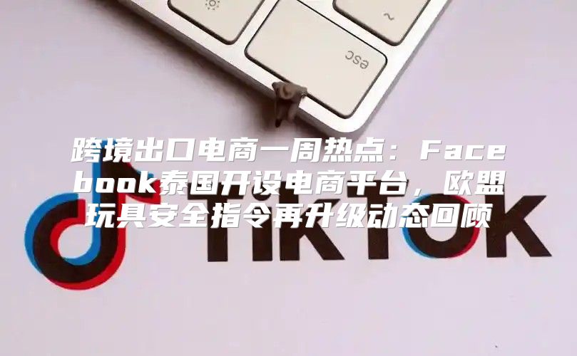 跨境出口电商一周热点：Facebook泰国开设电商平台，欧盟玩具安全指令再升级动态回顾