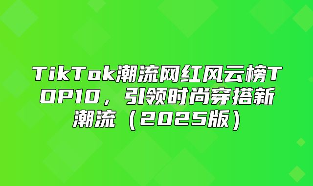 TikTok潮流网红风云榜TOP10，引领时尚穿搭新潮流2025版