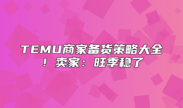TEMU商家备货策略大全！卖家：旺季稳了