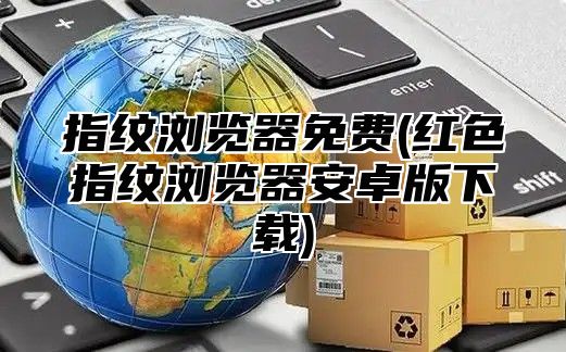 指纹浏览器免费(红色指纹浏览器安卓版下载)