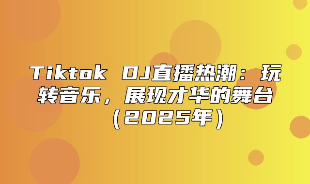 Tiktok DJ直播热潮：玩转音乐，展现才华的舞台2025年
