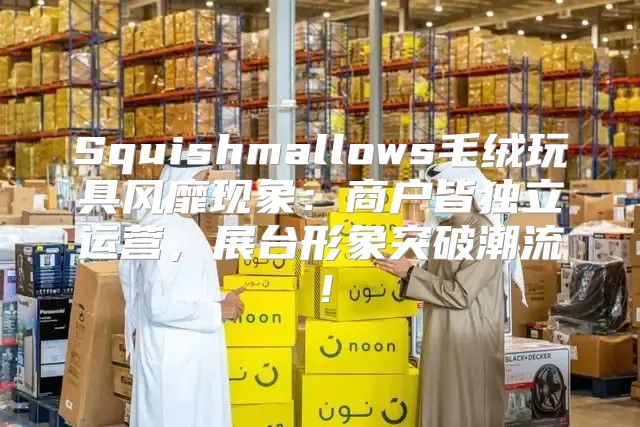 Squishmallows毛绒玩具风靡现象：商户皆独立运营，展台形象突破潮流！