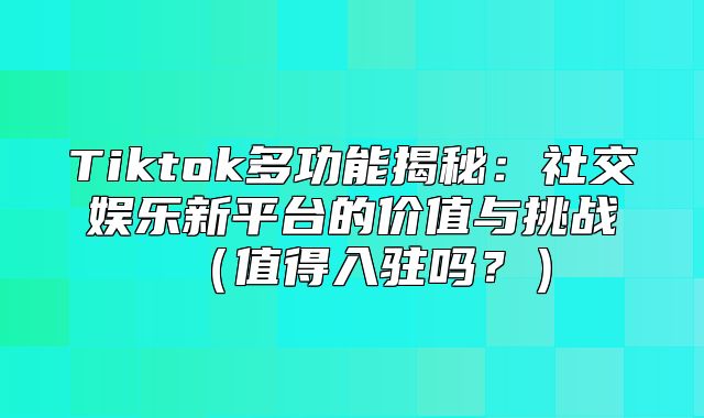 Tiktok多功能揭秘：社交娱乐新平台的价值与挑战值得入驻吗？