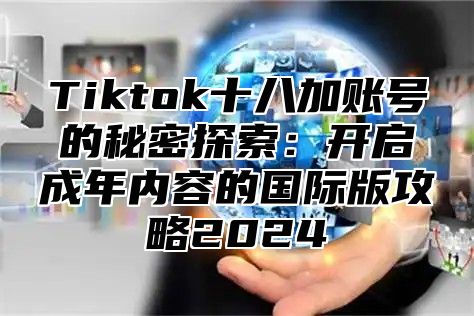 Tiktok十八加账号的秘密探索：开启成年内容的国际版攻略2025