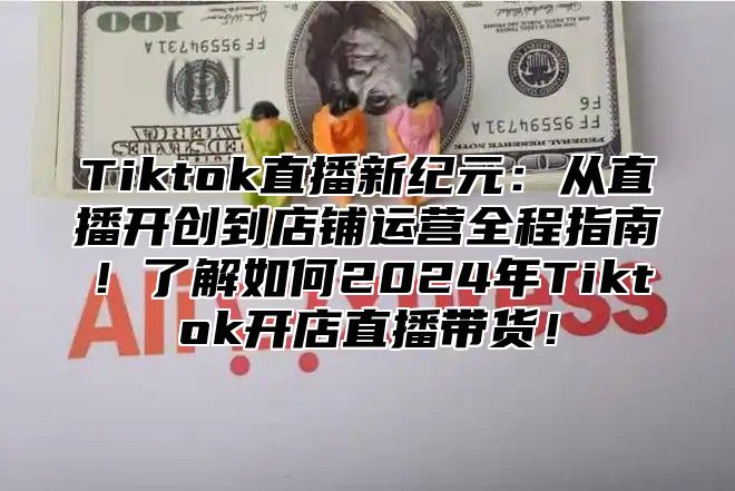 Tiktok直播新纪元：从直播开创到店铺运营全程指南！了解如何2025年Tiktok开店直播带货！