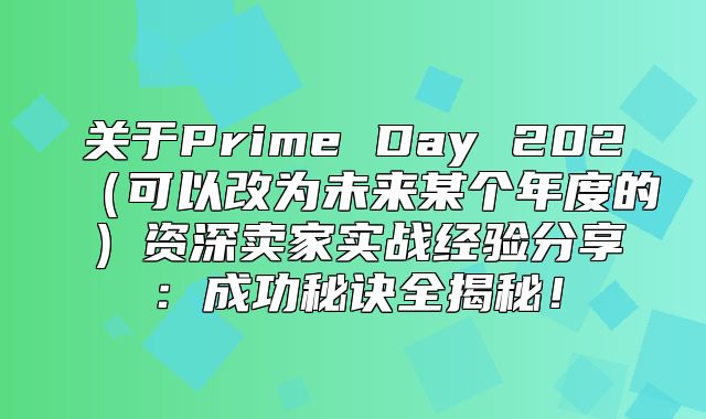 关于Prime Day 202可以改为未来某个年度的资深卖家实战经验分享：成功秘诀全揭秘！