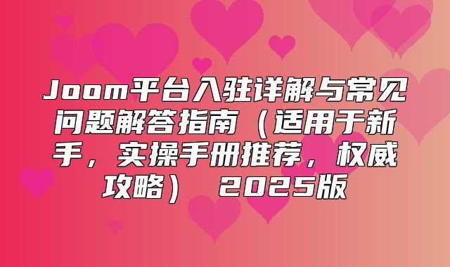 Joom平台入驻详解与常见问题解答指南适用于新手，实操手册推荐，权威攻略 2025版