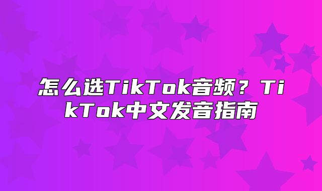 怎么选TikTok音频？TikTok中文发音指南