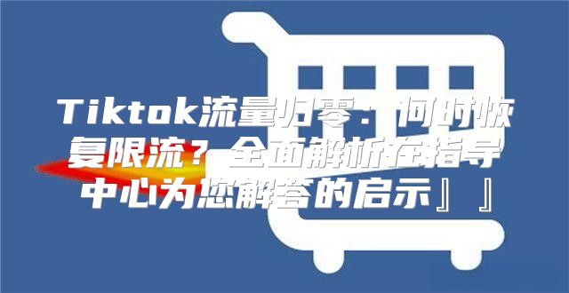 Tiktok流量归零：何时恢复限流？全面解析在指导中心为您解答的启示』』