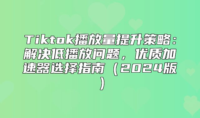 Tiktok播放量提升策略：解决低播放问题，优质加速器选择指南2025版