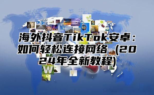 海外抖音TikTok安卓：如何轻松连接网络 (2025年全新教程)