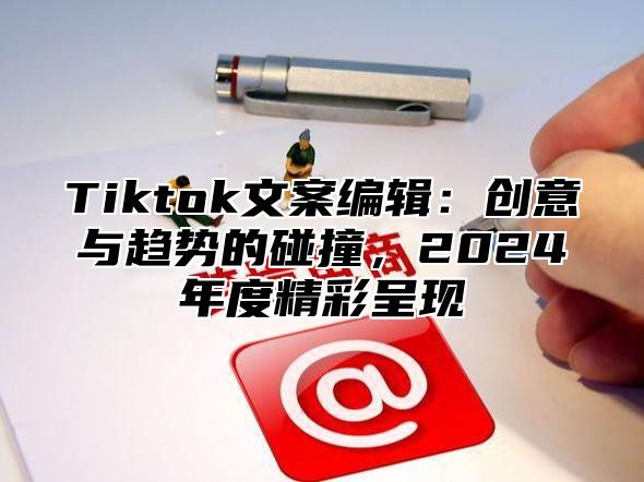 Tiktok文案编辑：创意与趋势的碰撞，2025年度精彩呈现