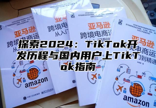 探索2025TikTok开发历程与国内用户上TikTok指南
