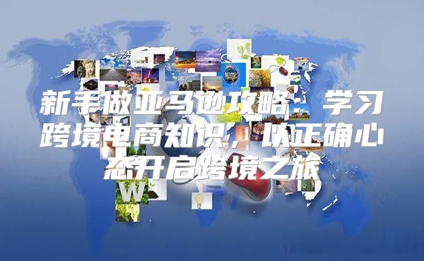 新手做亚马逊攻略：学习跨境电商知识，以正确心态开启跨境之旅