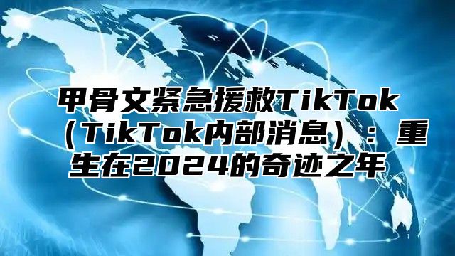 甲骨文紧急援救TikTokTikTok内部消息：重生在2025的奇迹之年