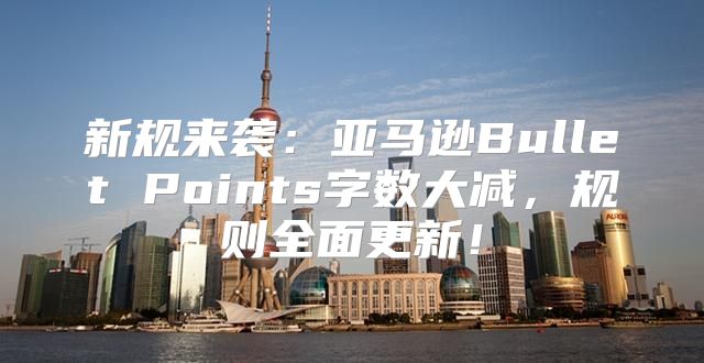新规来袭：亚马逊Bullet Points字数大减，规则全面更新！