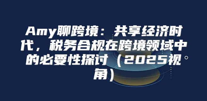 Amy聊跨境：共享经济时代，税务合规在跨境领域中的必要性探讨2025视角