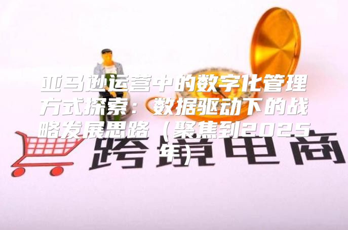 亚马逊运营中的数字化管理方式探索：数据驱动下的战略发展思路聚焦到2025年