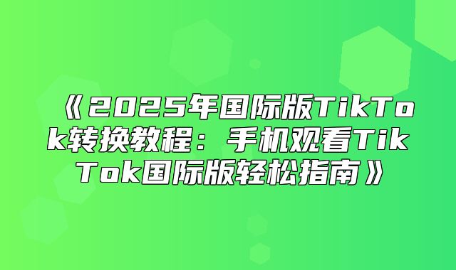 2025年国际版TikTok转换教程：手机观看TikTok国际版轻松指南