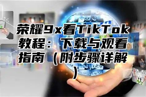荣耀9x看TikTok教程：下载与观看指南附步骤详解