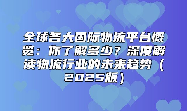 全球各大国际物流平台概览：你了解多少？深度解读物流行业的未来趋势2025版