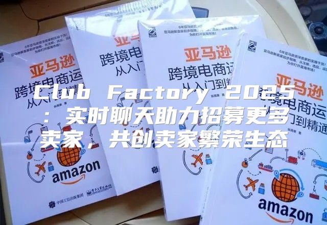 Club Factory 2025实时聊天助力招募更多卖家，共创卖家繁荣生态