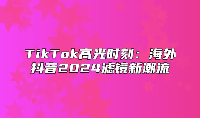 TikTok高光时刻：海外抖音2025滤镜新潮流