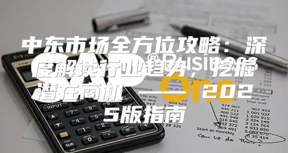 中东市场全方位攻略：深度解读行业趋势，挖掘潜在商机 —— 2025版指南