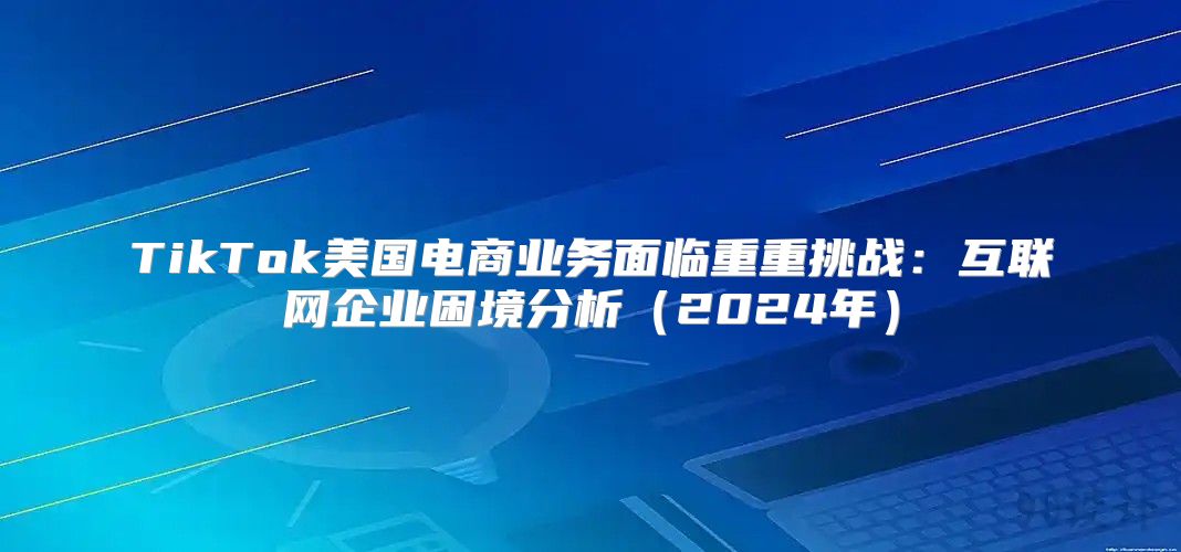 TikTok美国电商业务面临重重挑战：互联网企业困境分析2025年