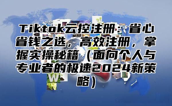 Tiktok云控注册：省心省钱之选，高效注册，掌握实操秘籍面向个人与专业者的极速2025新策略