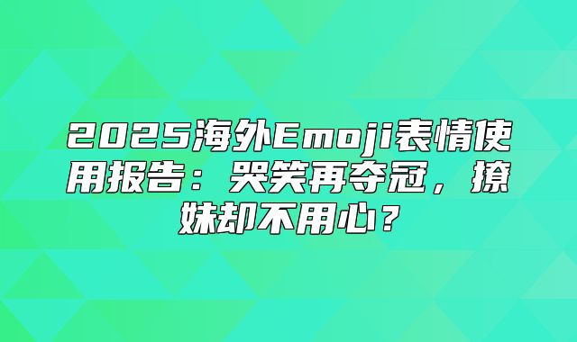 2025海外Emoji表情使用报告：哭笑再夺冠，撩妹却不用心？
