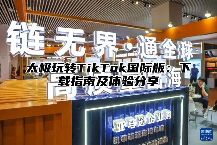 太极玩转TikTok国际版：下载指南及体验分享