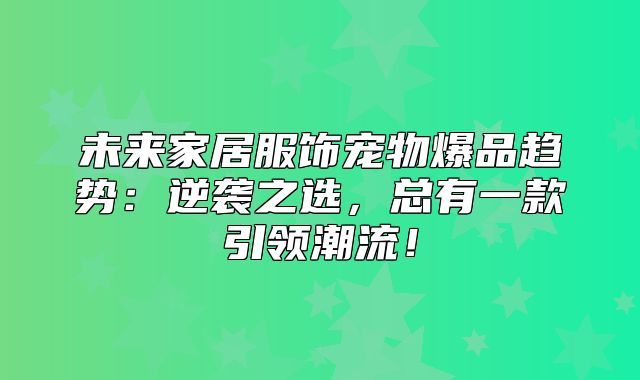 未来家居服饰宠物爆品趋势：逆袭之选，总有一款引领潮流！