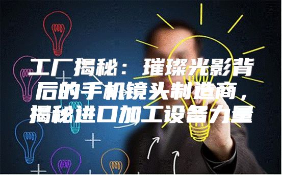 工厂揭秘：璀璨光影背后的手机镜头制造商，揭秘进口加工设备力量