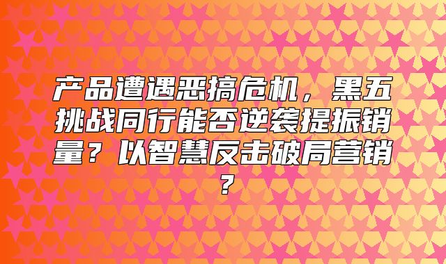 产品遭遇恶搞危机，黑五挑战同行能否逆袭提振销量？以智慧反击破局营销？