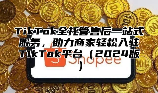 TikTok全托管售后一站式服务，助力商家轻松入驻TikTok平台2025版