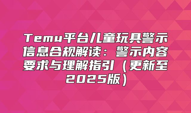Temu平台儿童玩具警示信息合规解读：警示内容要求与理解指引更新至2025版