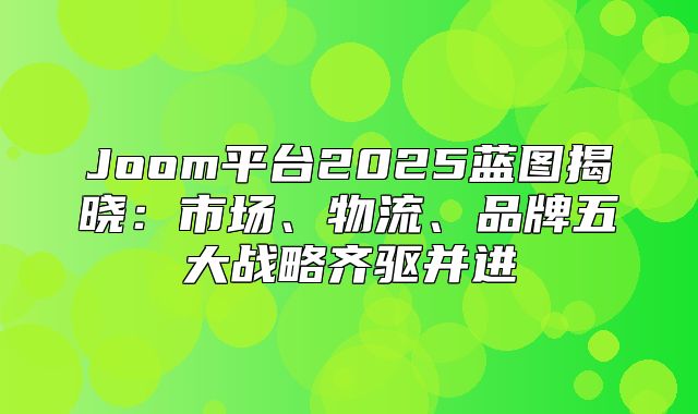 Joom平台2025蓝图揭晓：市场、物流、品牌五大战略齐驱并进