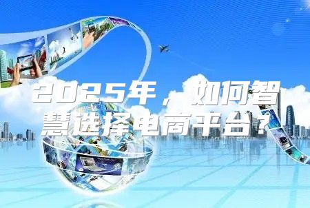 2025年，如何智慧选择电商平台？