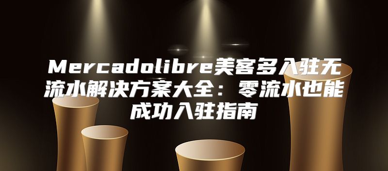 Mercadolibre美客多入驻无流水解决方案大全：零流水也能成功入驻指南