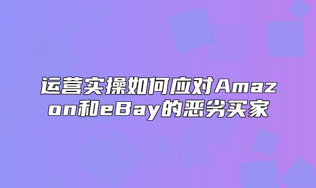 运营实操如何应对Amazon和eBay的恶劣买家