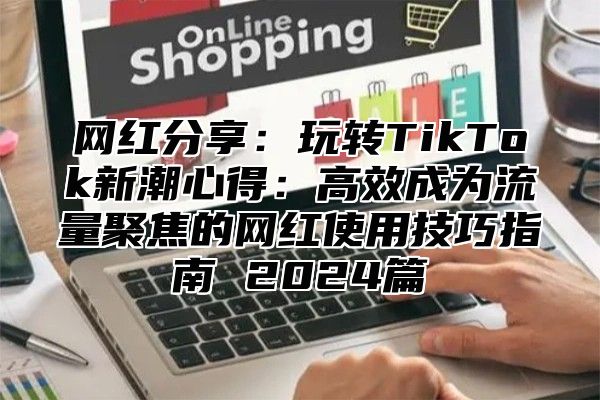 网红分享：玩转TikTok新潮心得：高效成为流量聚焦的网红使用技巧指南 2025篇