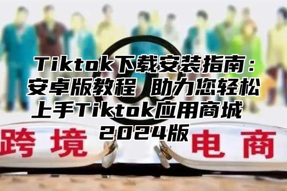 Tiktok下载安装指南：安卓版教程 助力您轻松上手Tiktok应用商城 2025版