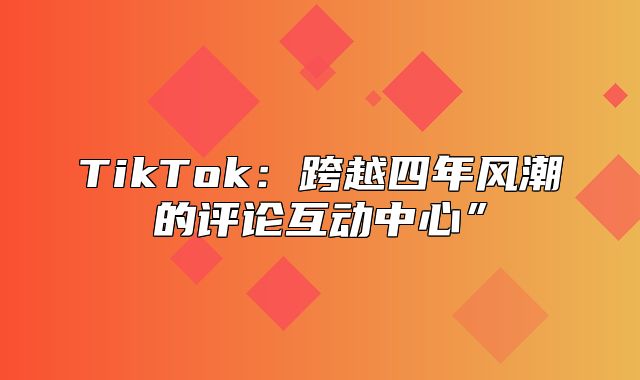 TikTok：跨越四年风潮的评论互动中心”