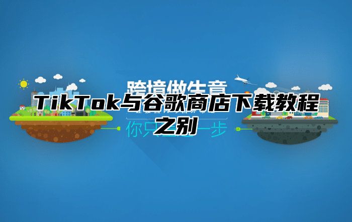 TikTok与谷歌商店下载教程之别