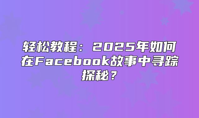 轻松教程：2025年如何在Facebook故事中寻踪探秘？