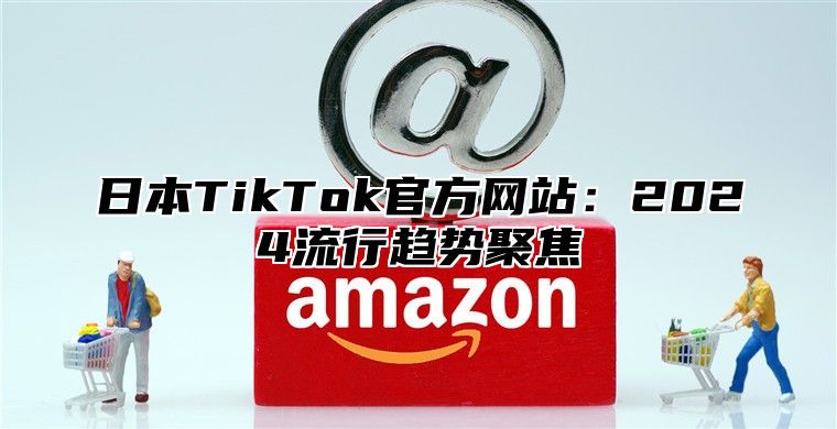 日本TikTok官方网站：2025流行趋势聚焦