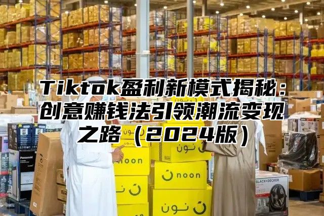 Tiktok盈利新模式揭秘：创意赚钱法引领潮流变现之路2025版