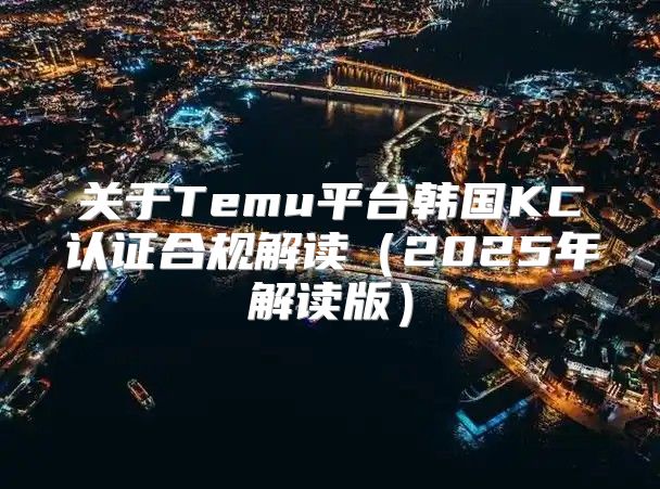 关于Temu平台韩国KC认证合规解读2025年解读版
